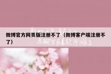 微博官方网页版注册不了（微博客户端注册不了）