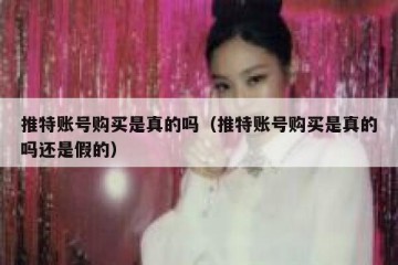 推特账号购买是真的吗（推特账号购买是真的吗还是假的）