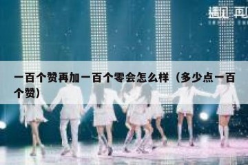 一百个赞再加一百个零会怎么样（多少点一百个赞）