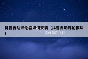 抖音自动评论器如何安装（抖音自动评论模块）