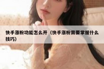 快手涨粉功能怎么开（快手涨粉需要掌握什么技巧）