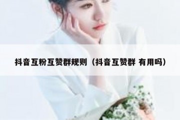 抖音互粉互赞群规则（抖音互赞群 有用吗）