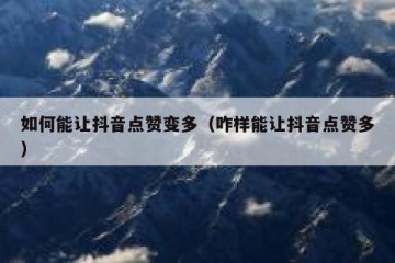 如何能让抖音点赞变多（咋样能让抖音点赞多）