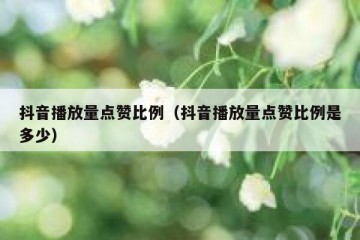 抖音播放量点赞比例（抖音播放量点赞比例是多少）