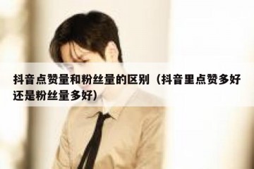 抖音点赞量和粉丝量的区别（抖音里点赞多好还是粉丝量多好）