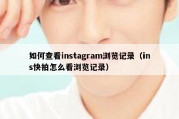 如何查看instagram浏览记录（ins快拍怎么看浏览记录）