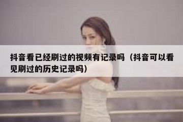 抖音看已经刷过的视频有记录吗（抖音可以看见刷过的历史记录吗）