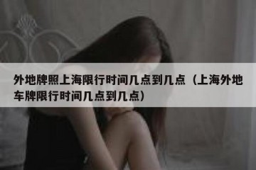 外地牌照上海限行时间几点到几点（上海外地车牌限行时间几点到几点）