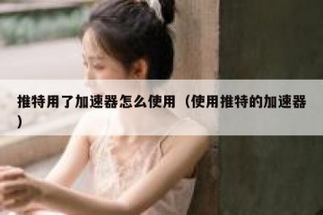 推特用了加速器怎么使用（使用推特的加速器）