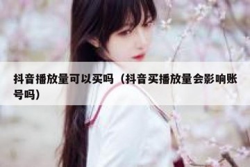 抖音播放量可以买吗（抖音买播放量会影响账号吗）