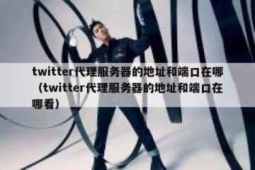 twitter代理服务器的地址和端口在哪（twitter代理服务器的地址和端口在哪看）