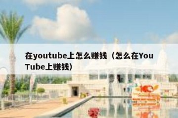 在youtube上怎么赚钱（怎么在YouTube上赚钱）
