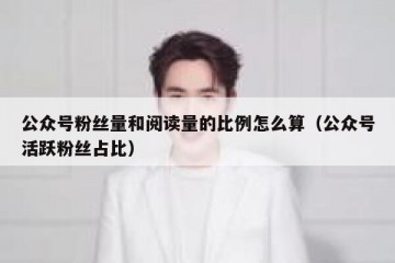公众号粉丝量和阅读量的比例怎么算（公众号活跃粉丝占比）