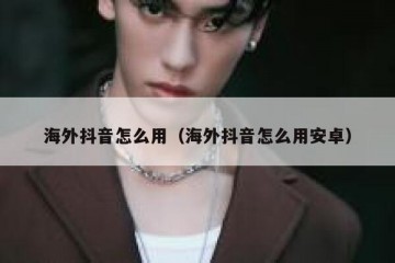 海外抖音怎么用（海外抖音怎么用安卓）
