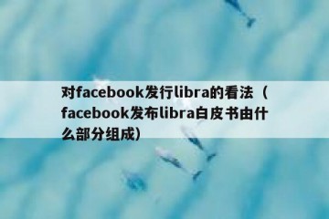 对facebook发行libra的看法（facebook发布libra白皮书由什么部分组成）