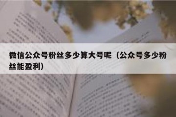 微信公众号粉丝多少算大号呢（公众号多少粉丝能盈利）