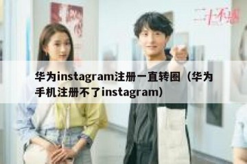 华为instagram注册一直转圈（华为手机注册不了instagram）