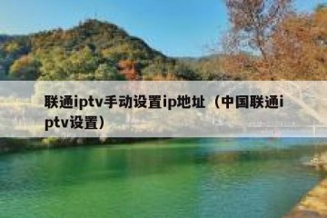 联通iptv手动设置ip地址（中国联通iptv设置）
