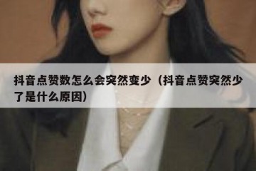 抖音点赞数怎么会突然变少（抖音点赞突然少了是什么原因）