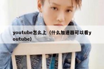 youtube怎么上（什么加速器可以看youtube）