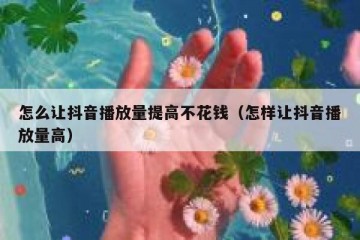 怎么让抖音播放量提高不花钱（怎样让抖音播放量高）