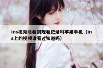 ins视频能看到观看记录吗苹果手机（ins上的视频谁看过知道吗）