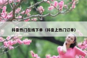 抖音热门在线下单（抖音上热门订单）