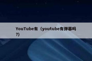 YouTube有（youtube有弹幕吗?）