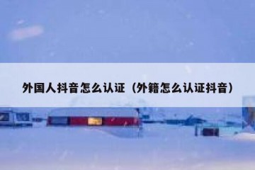 外国人抖音怎么认证（外籍怎么认证抖音）
