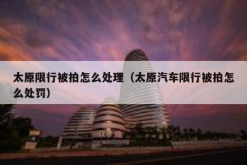 太原限行被拍怎么处理（太原汽车限行被拍怎么处罚）