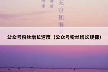 公众号粉丝增长速度（公众号粉丝增长规律）