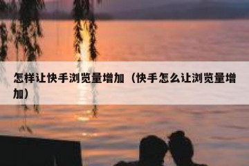 怎样让快手浏览量增加（快手怎么让浏览量增加）