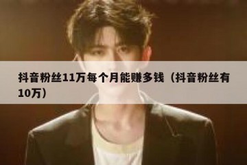 抖音粉丝11万每个月能赚多钱（抖音粉丝有10万）