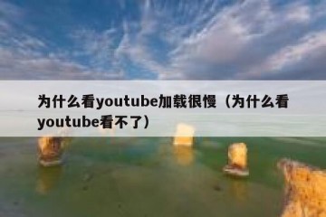 为什么看youtube加载很慢（为什么看youtube看不了）