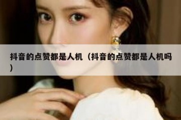 抖音的点赞都是人机（抖音的点赞都是人机吗）