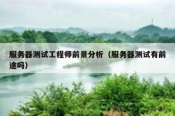 服务器测试工程师前景分析（服务器测试有前途吗）