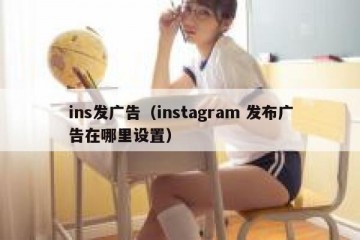 ins发广告（instagram 发布广告在哪里设置）