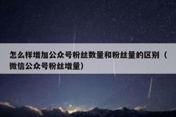 怎么样增加公众号粉丝数量和粉丝量的区别（微信公众号粉丝增量）