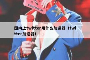 国内上twitter用什么加速器（twitter加速器）