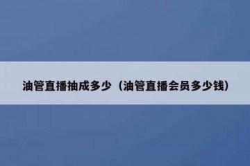 油管直播抽成多少（油管直播会员多少钱）