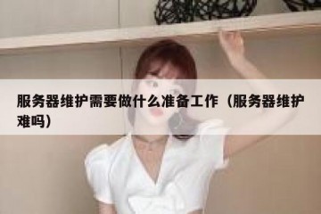 服务器维护需要做什么准备工作（服务器维护难吗）