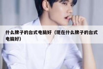 什么牌子的台式电脑好（现在什么牌子的台式电脑好）