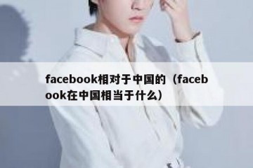 facebook相对于中国的（facebook在中国相当于什么）