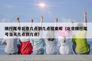 限行尾号北京几点到几点结束呢（北京限行尾号当天几点到几点）