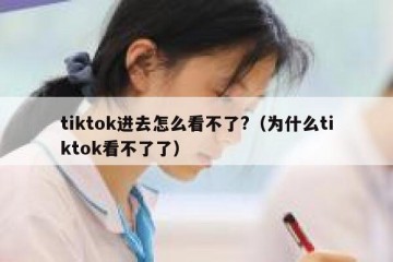 tiktok进去怎么看不了?（为什么tiktok看不了了）
