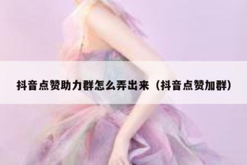 抖音点赞助力群怎么弄出来（抖音点赞加群）