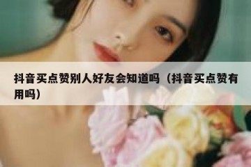 抖音买点赞别人好友会知道吗（抖音买点赞有用吗）