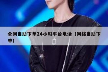 全网自助下单24小时平台电话（网络自助下单）