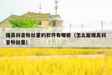 提高抖音粉丝量的软件有哪些（怎么能提高抖音粉丝量）
