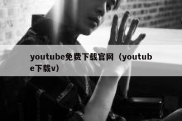 youtube免费下载官网（youtube下载v）